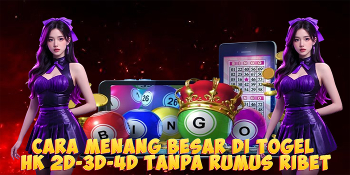 Cara Menang Besar di Togel HK 2D-3D-4D Tanpa Rumus Ribet